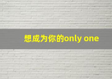 想成为你的only one